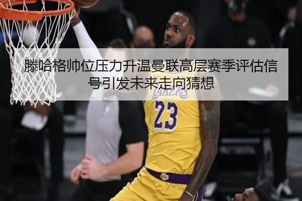 滕哈格帅位压力升温曼联高层赛季评估信号引发未来走向猜想