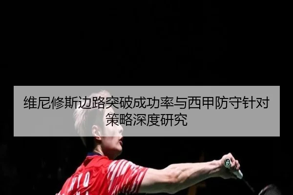 维尼修斯边路突破成功率与西甲防守针对策略深度研究