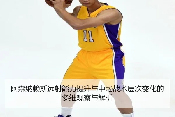 阿森纳赖斯远射能力提升与中场战术层次变化的多维观察与解析